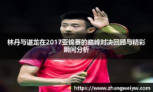 MILE米乐官网林丹与谌龙在2017亚锦赛的巅峰对决回顾与精彩瞬间分析