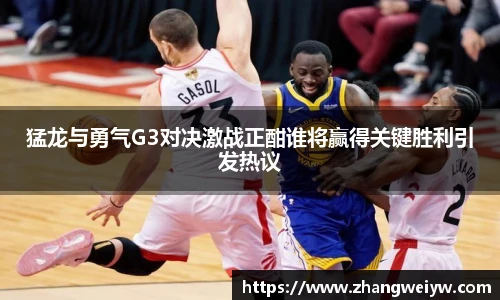 MILE米乐官网猛龙与勇气G3对决激战正酣谁将赢得关键胜利引发热议