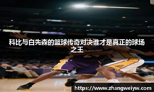 MILE米乐官网科比与白先森的篮球传奇对决谁才是真正的球场之王