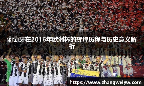 MILE米乐官网葡萄牙在2016年欧洲杯的辉煌历程与历史意义解析