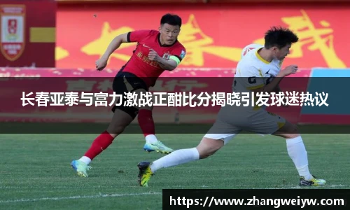 MILE米乐官网长春亚泰与富力激战正酣比分揭晓引发球迷热议