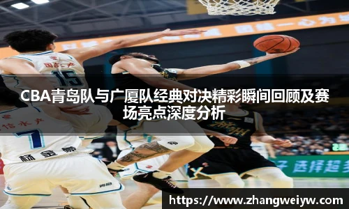 MILE米乐官网CBA青岛队与广厦队经典对决精彩瞬间回顾及赛场亮点深度分析