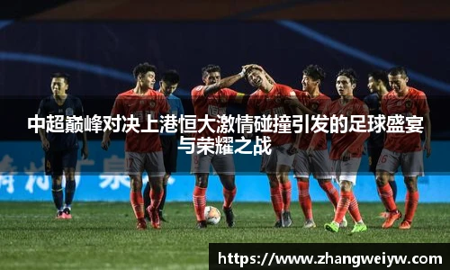 MILE米乐官网中超巅峰对决上港恒大激情碰撞引发的足球盛宴与荣耀之战