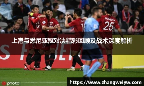 MILE米乐官网上港与悉尼亚冠对决精彩回顾及战术深度解析