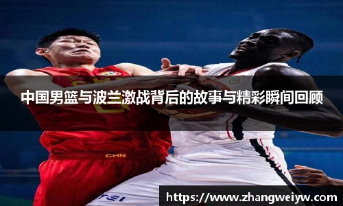 MILE米乐官网中国男篮与波兰激战背后的故事与精彩瞬间回顾