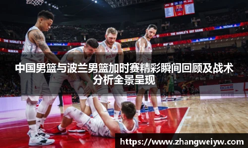 MILE米乐官网中国男篮与波兰男篮加时赛精彩瞬间回顾及战术分析全景呈现