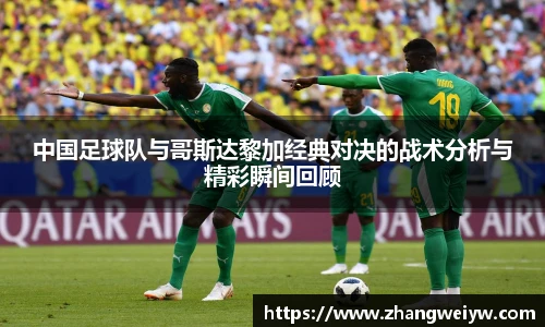 MILE米乐官网中国足球队与哥斯达黎加经典对决的战术分析与精彩瞬间回顾