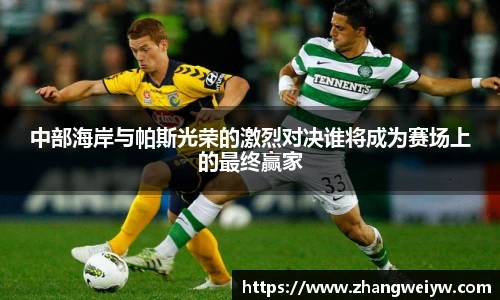 MILE米乐官网中部海岸与帕斯光荣的激烈对决谁将成为赛场上的最终赢家