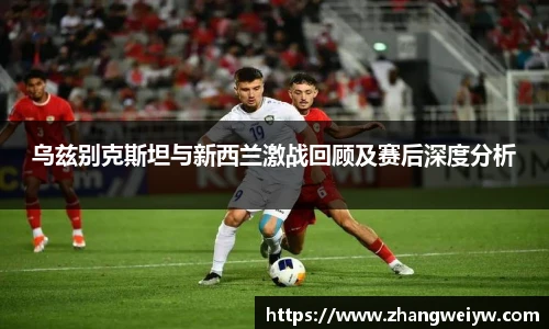 MILE米乐官网乌兹别克斯坦与新西兰激战回顾及赛后深度分析