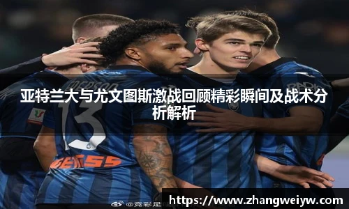 MILE米乐官网亚特兰大与尤文图斯激战回顾精彩瞬间及战术分析解析
