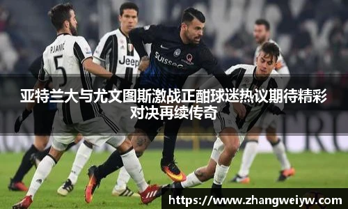 MILE米乐官网亚特兰大与尤文图斯激战正酣球迷热议期待精彩对决再续传奇