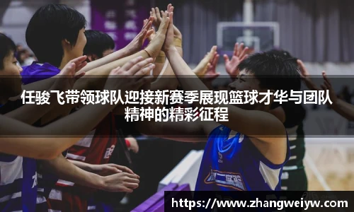 MILE米乐官网任骏飞带领球队迎接新赛季展现篮球才华与团队精神的精彩征程