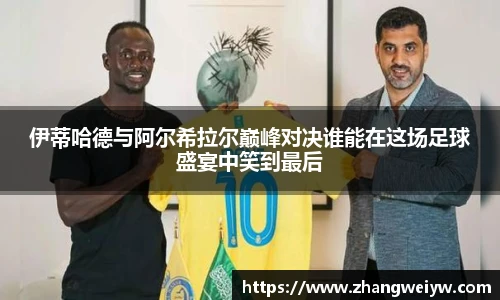 MILE米乐官网伊蒂哈德与阿尔希拉尔巅峰对决谁能在这场足球盛宴中笑到最后