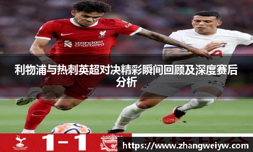 MILE米乐官网利物浦与热刺英超对决精彩瞬间回顾及深度赛后分析