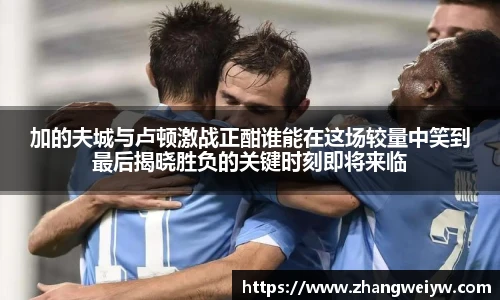 MILE米乐官网加的夫城与卢顿激战正酣谁能在这场较量中笑到最后揭晓胜负的关键时刻即将来临