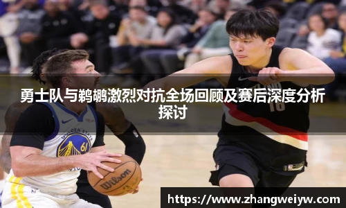 MILE米乐官网勇士队与鹈鹕激烈对抗全场回顾及赛后深度分析探讨
