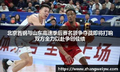 MILE米乐官网北京首钢与山东高速季后赛名额争夺战即将打响双方全力以赴争创佳绩