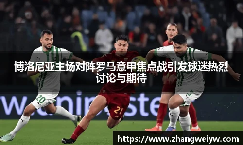 MILE米乐官网博洛尼亚主场对阵罗马意甲焦点战引发球迷热烈讨论与期待
