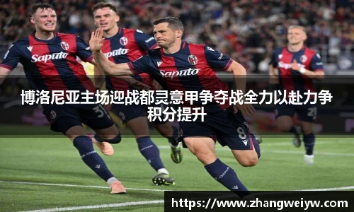 MILE米乐官网博洛尼亚主场迎战都灵意甲争夺战全力以赴力争积分提升