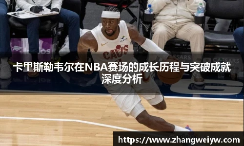 MILE米乐官网卡里斯勒韦尔在NBA赛场的成长历程与突破成就深度分析