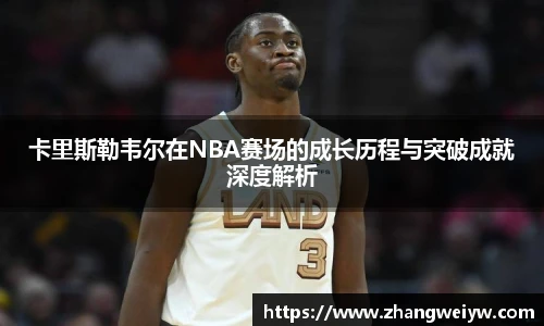 MILE米乐官网卡里斯勒韦尔在NBA赛场的成长历程与突破成就深度解析