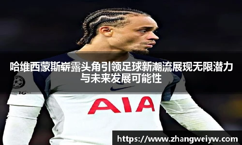 MILE米乐官网哈维西蒙斯崭露头角引领足球新潮流展现无限潜力与未来发展可能性