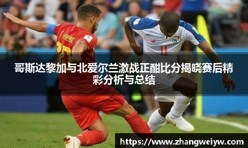 MILE米乐官网哥斯达黎加与北爱尔兰激战正酣比分揭晓赛后精彩分析与总结
