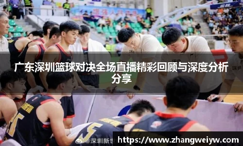 MILE米乐官网广东深圳篮球对决全场直播精彩回顾与深度分析分享