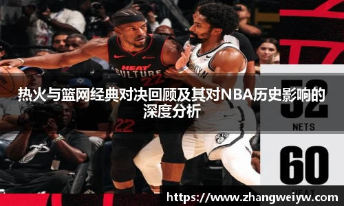MILE米乐官网热火与篮网经典对决回顾及其对NBA历史影响的深度分析